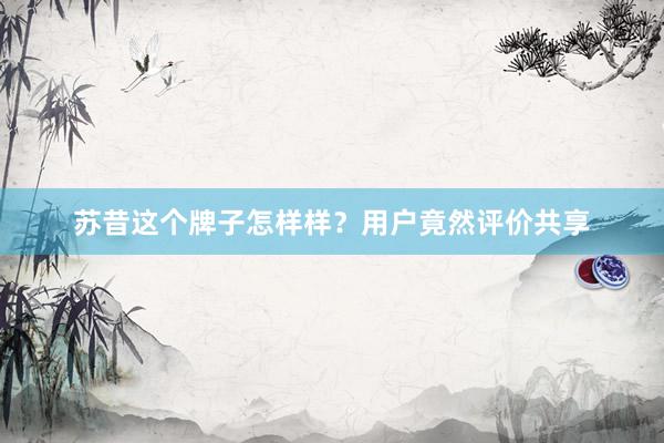 苏昔这个牌子怎样样？用户竟然评价共享