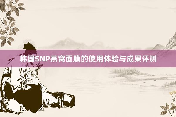 韩国SNP燕窝面膜的使用体验与成果评测