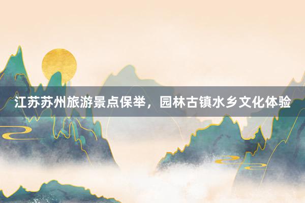 江苏苏州旅游景点保举，园林古镇水乡文化体验