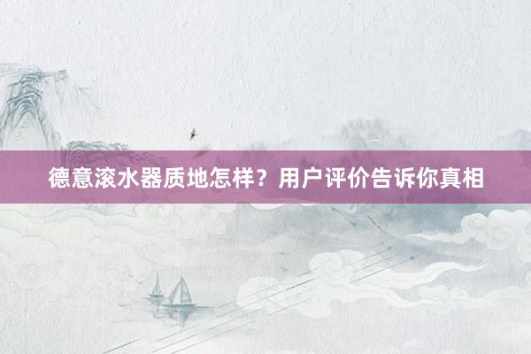 德意滚水器质地怎样？用户评价告诉你真相