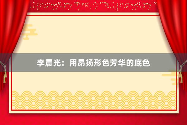李晨光：用昂扬形色芳华的底色