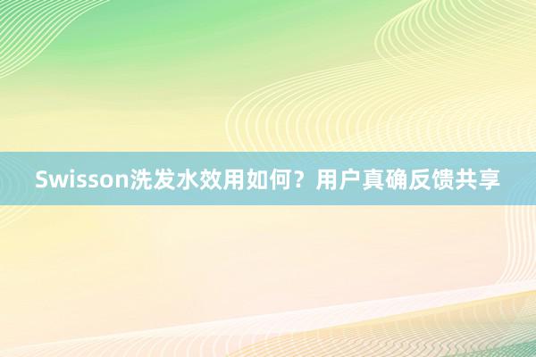 Swisson洗发水效用如何？用户真确反馈共享