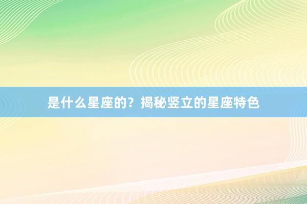 是什么星座的？揭秘竖立的星座特色