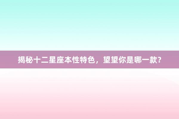 揭秘十二星座本性特色，望望你是哪一款？