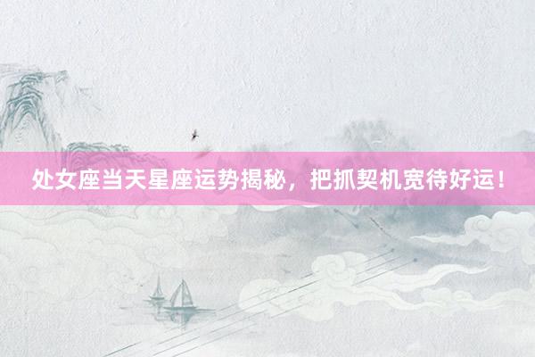 处女座当天星座运势揭秘，把抓契机宽待好运！