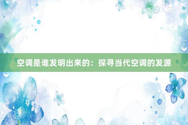 空调是谁发明出来的：探寻当代空调的发源