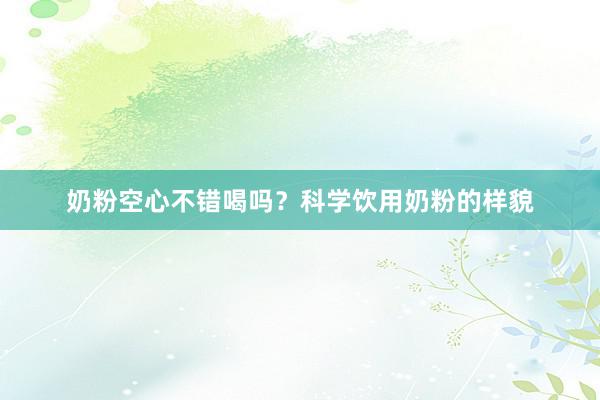 奶粉空心不错喝吗？科学饮用奶粉的样貌