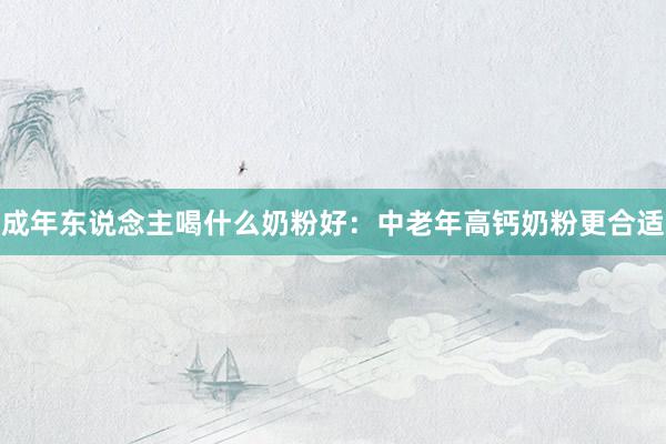 成年东说念主喝什么奶粉好：中老年高钙奶粉更合适