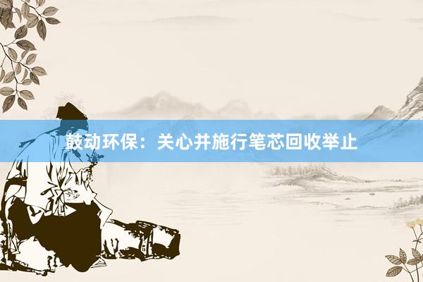 鼓动环保：关心并施行笔芯回收举止