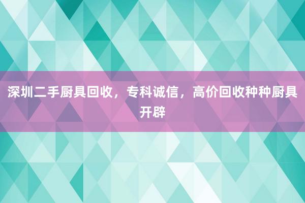 深圳二手厨具回收，专科诚信，高价回收种种厨具开辟