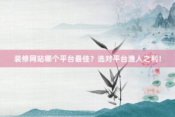 装修网站哪个平台最佳？选对平台渔人之利！