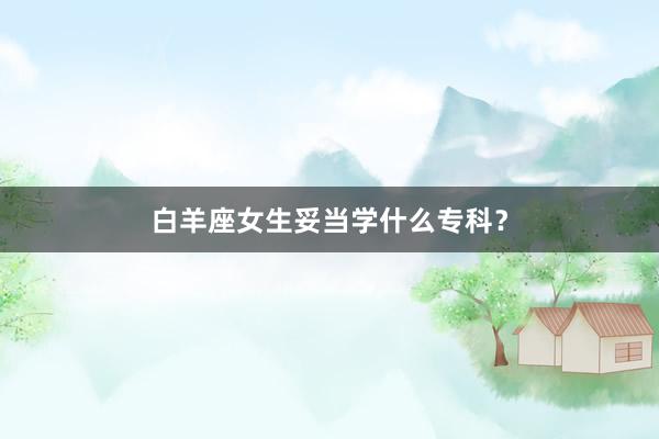 白羊座女生妥当学什么专科？