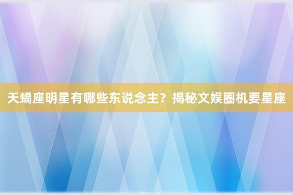 天蝎座明星有哪些东说念主？揭秘文娱圈机要星座