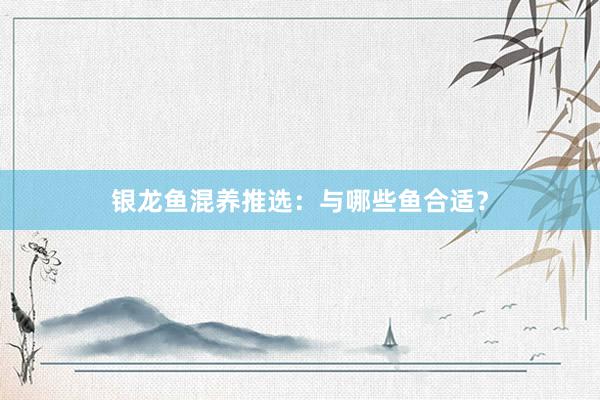 银龙鱼混养推选：与哪些鱼合适？